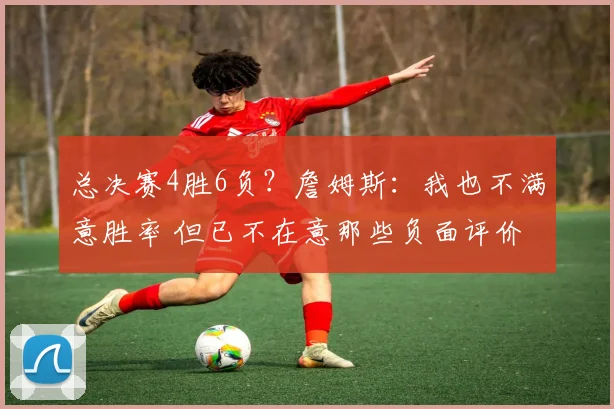 总决赛4胜6负？詹姆斯：我也不满意胜率 但已不在意那些负面评价