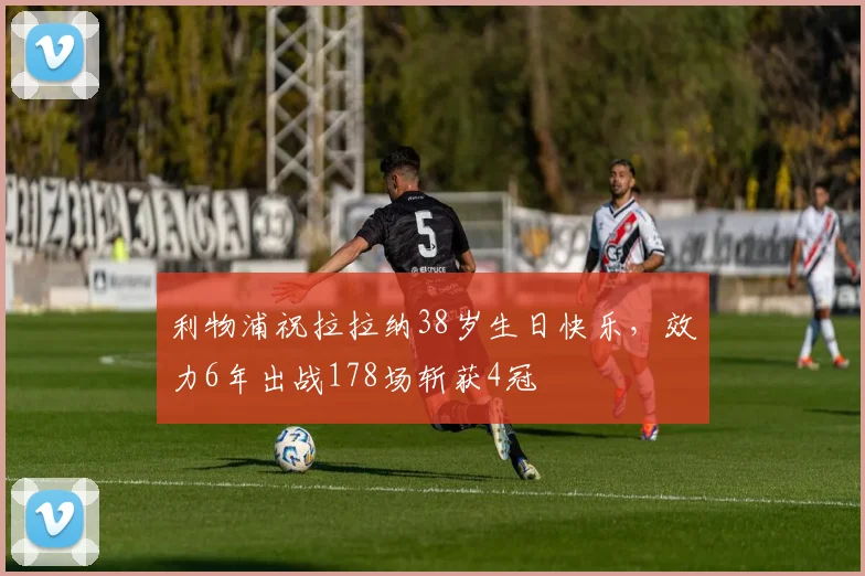 利物浦祝拉拉纳38岁生日快乐，效力6年出战178场斩获4冠