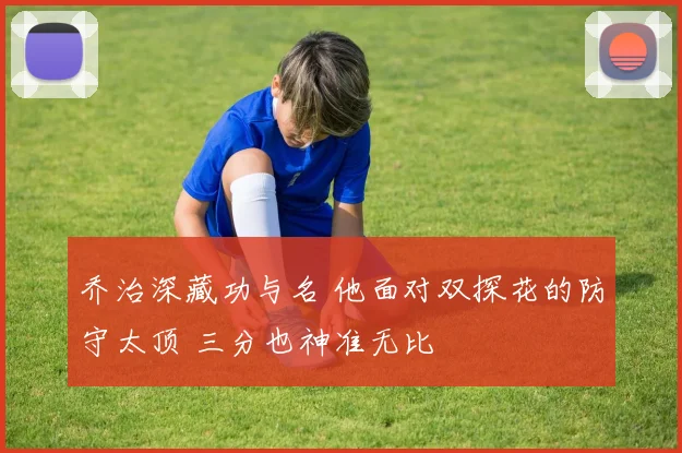 乔治深藏功与名 他面对双探花的防守太顶 三分也神准无比